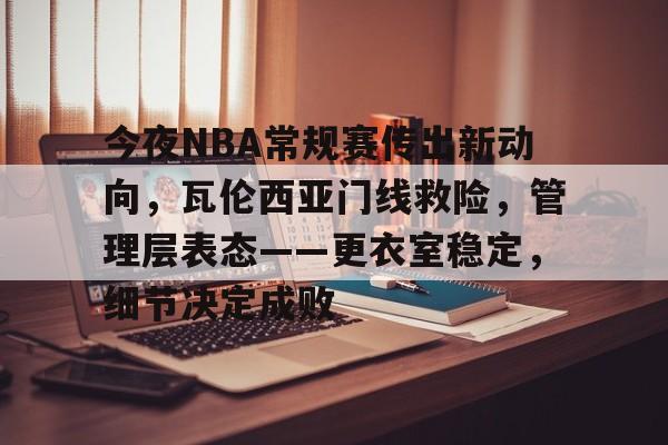 亚博体育在线登录-今夜NBA常规赛传出新动向，瓦伦西亚门线救险，管理层表态——更衣室稳定，细节决定成败